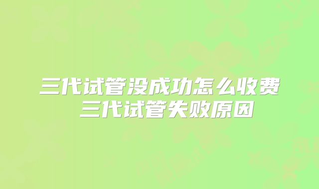 三代试管没成功怎么收费 三代试管失败原因