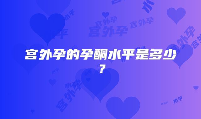 宫外孕的孕酮水平是多少?