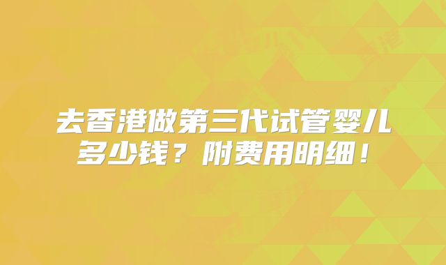 去香港做第三代试管婴儿多少钱?附费用明细!