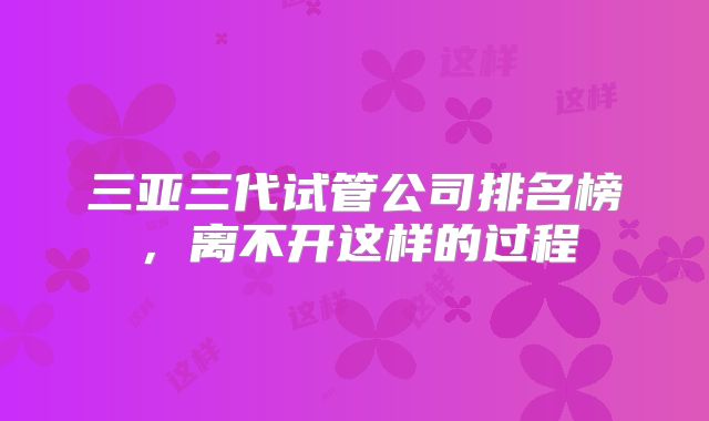 三亚三代试管公司排名榜，离不开这样的过程