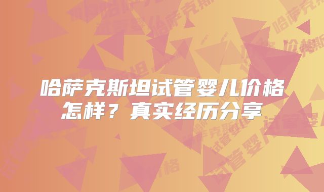哈萨克斯坦试管婴儿价格怎样？真实经历分享