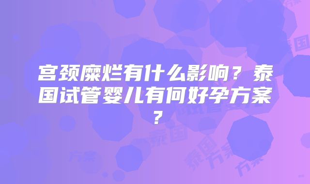 宫颈糜烂有什么影响?泰国试管婴儿有何好孕方案?