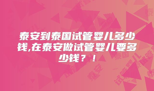 泰安到泰国试管婴儿多少钱,在泰安做试管婴儿要多少钱？！