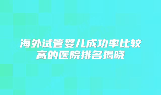 海外试管婴儿成功率比较高的医院排名揭晓