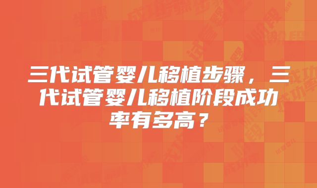 三代试管婴儿移植步骤,三代试管婴儿移植阶段成功率有多高?