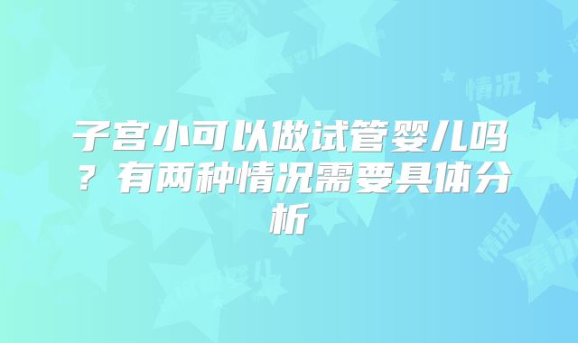 子宫小可以做试管婴儿吗?有两种情况需要具体分析