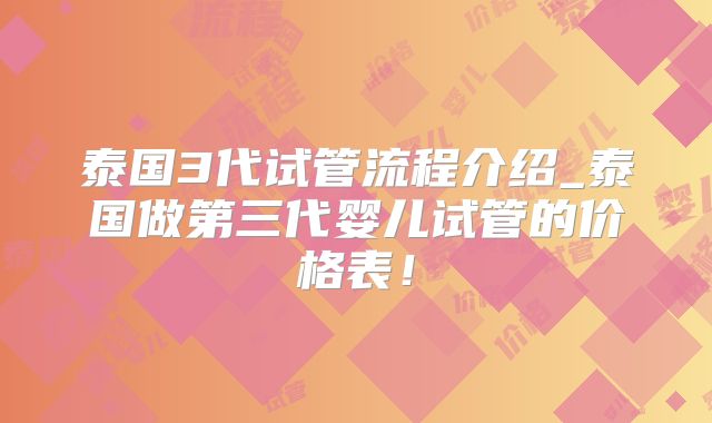 泰国3代试管流程介绍_泰国做第三代婴儿试管的价格表！