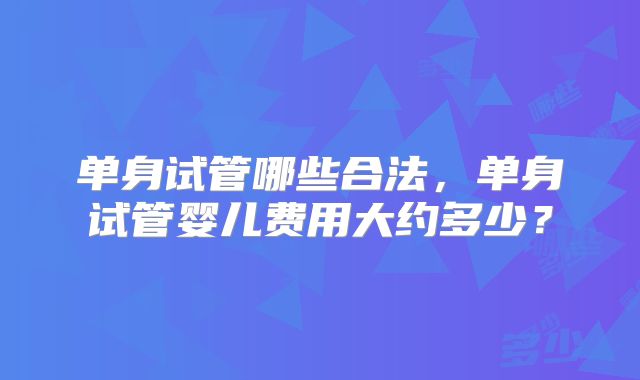 单身试管哪些合法，单身试管婴儿费用大约多少？