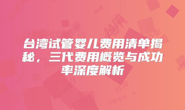 台湾试管婴儿费用清单揭秘，三代费用概览与成功率深度解析