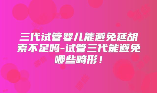 三代试管婴儿能避免延胡索不足吗-试管三代能避免哪些畸形!