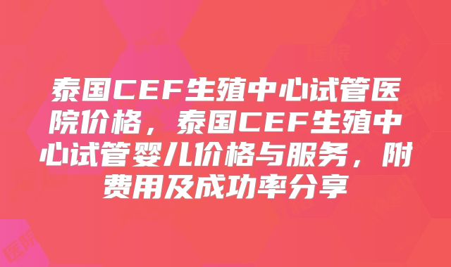 泰国CEF生殖中心试管医院价格，泰国CEF生殖中心试管婴儿价格与服务，附费用及成功率分享