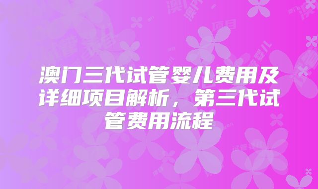 澳门三代试管婴儿费用及详细项目解析，第三代试管费用流程
