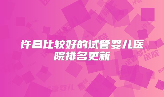 许昌比较好的试管婴儿医院排名更新