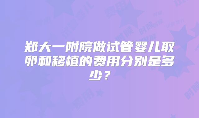 郑大一附院做试管婴儿取卵和移植的费用分别是多少?