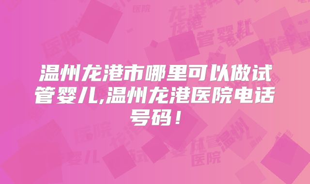 温州龙港市哪里可以做试管婴儿,温州龙港医院电话号码！