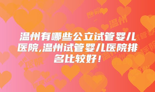 温州有哪些公立试管婴儿医院,温州试管婴儿医院排名比较好！