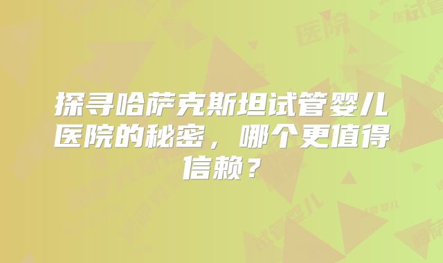 探寻哈萨克斯坦试管婴儿医院的秘密，哪个更值得信赖？