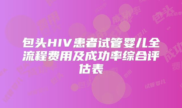 包头HIV患者试管婴儿全流程费用及成功率综合评估表