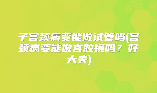 子宫颈病变能做试管吗(宫颈病变能做宫腔镜吗？好大夫)