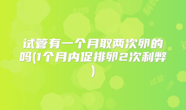 试管有一个月取两次卵的吗(1个月内促排卵2次利弊)