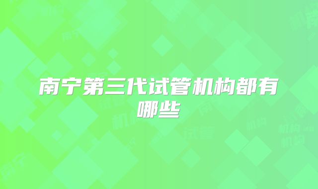 南宁第三代试管机构都有哪些