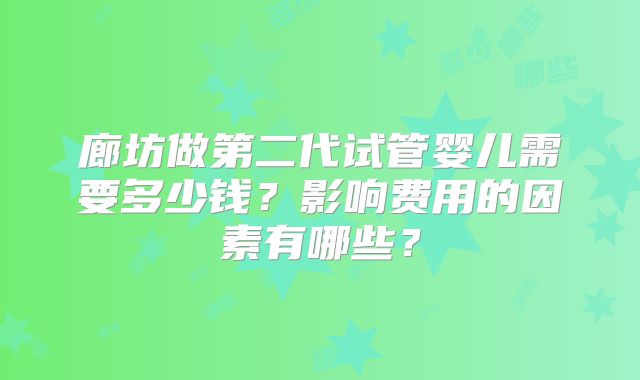 廊坊做第二代试管婴儿需要多少钱？影响费用的因素有哪些？
