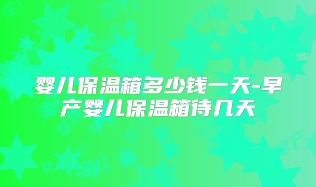 婴儿保温箱多少钱一天-早产婴儿保温箱待几天