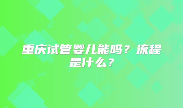 重庆试管婴儿能吗？流程是什么？