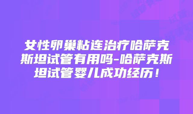 女性卵巢粘连治疗哈萨克斯坦试管有用吗-哈萨克斯坦试管婴儿成功经历！