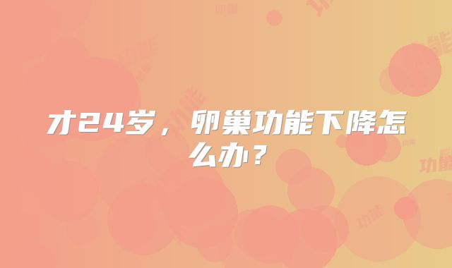 才24岁，卵巢功能下降怎么办？