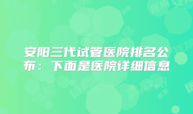 安阳三代试管医院排名公布：下面是医院详细信息