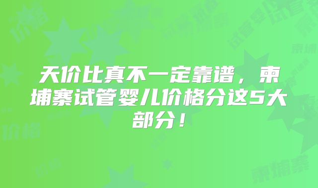 天价比真不一定靠谱，柬埔寨试管婴儿价格分这5大部分！