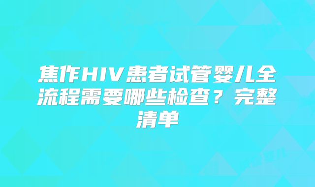 焦作HIV患者试管婴儿全流程需要哪些检查？完整清单