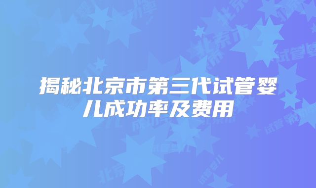 揭秘北京市第三代试管婴儿成功率及费用