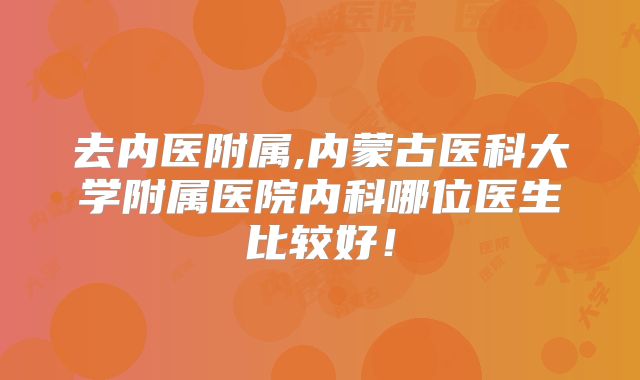 去内医附属,内蒙古医科大学附属医院内科哪位医生比较好!