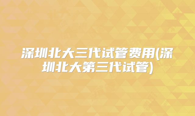 深圳北大三代试管费用(深圳北大第三代试管)