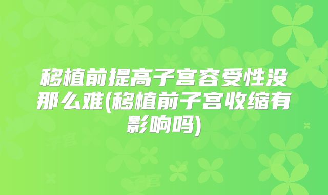 移植前提高子宫容受性没那么难(移植前子宫收缩有影响吗)