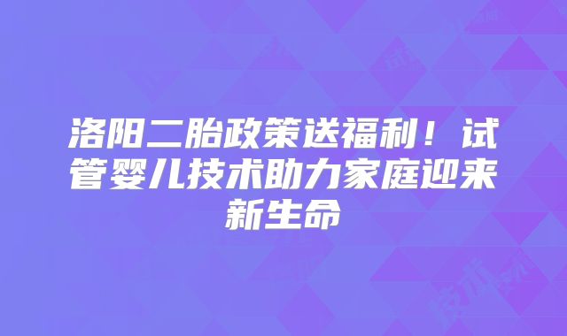 洛阳二胎政策送福利！试管婴儿技术助力家庭迎来新生命