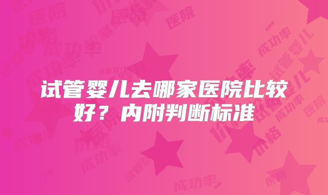 试管婴儿去哪家医院比较好？内附判断标准