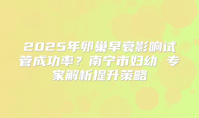 2025年卵巢早衰影响试管成功率？南宁市妇幼 专家解析提升策略