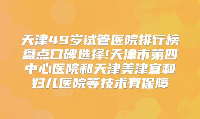 天津49岁试管医院排行榜盘点口碑选择!天津市第四中心医院和天津美津宜和妇儿医院等技术有保障