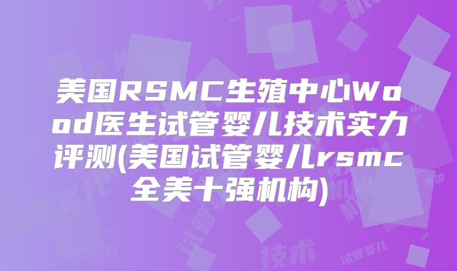 美国RSMC生殖中心Wood医生试管婴儿技术实力评测(美国试管婴儿rsmc全美十强机构)