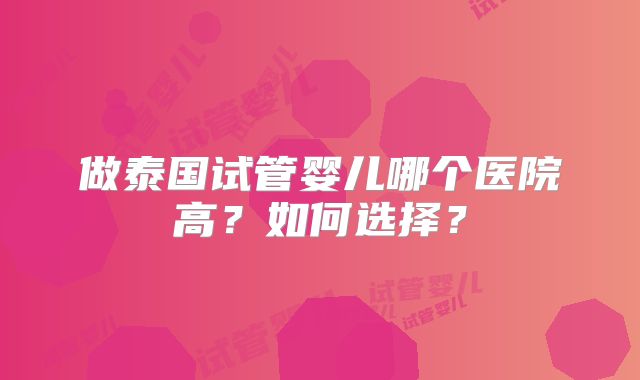 做泰国试管婴儿哪个医院高？如何选择？