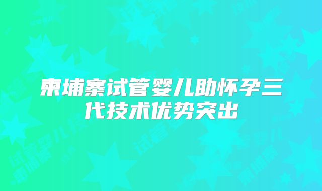 柬埔寨试管婴儿助怀孕三代技术优势突出
