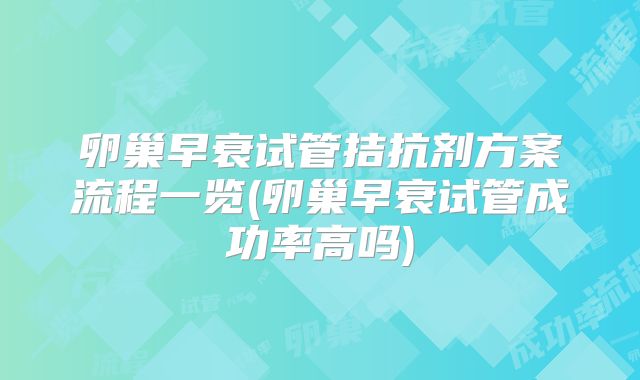 卵巢早衰试管拮抗剂方案流程一览(卵巢早衰试管成功率高吗)