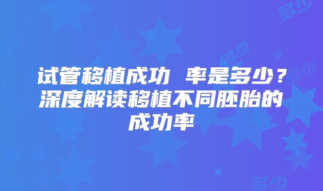 试管移植成功 率是多少？深度解读移植不同胚胎的成功率