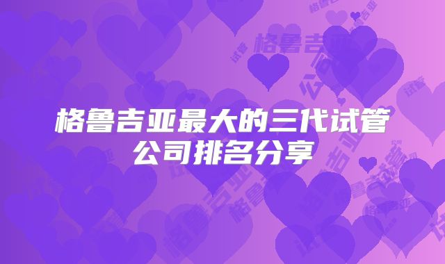 格鲁吉亚最大的三代试管公司排名分享