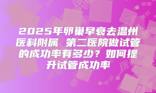 2025年卵巢早衰去温州医科附属 第二医院做试管的成功率有多少?如何提升试管成功率