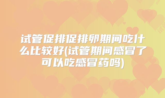 试管促排促排卵期间吃什么比较好(试管期间感冒了可以吃感冒药吗)