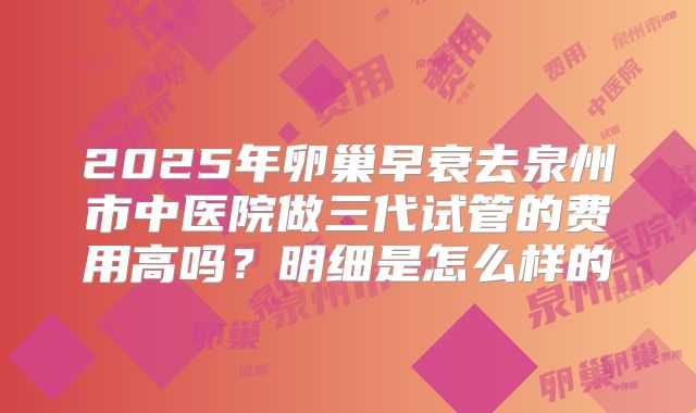 2025年卵巢早衰去泉州市中医院做三代试管的费用高吗？明细是怎么样的